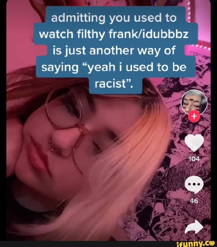 admitting you used to watch filthy I
is just another way of
saying "yeah used to be