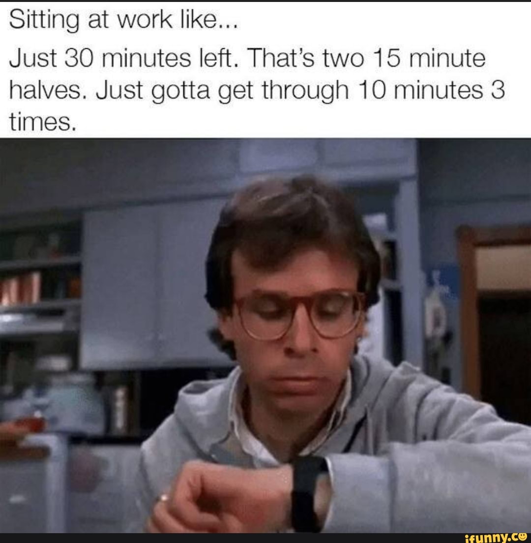 Sitting at work like... Just 30 minutes left. Thats two 15 minute halves.  Just gotta get through 10 minutes 3 times. - iFunny