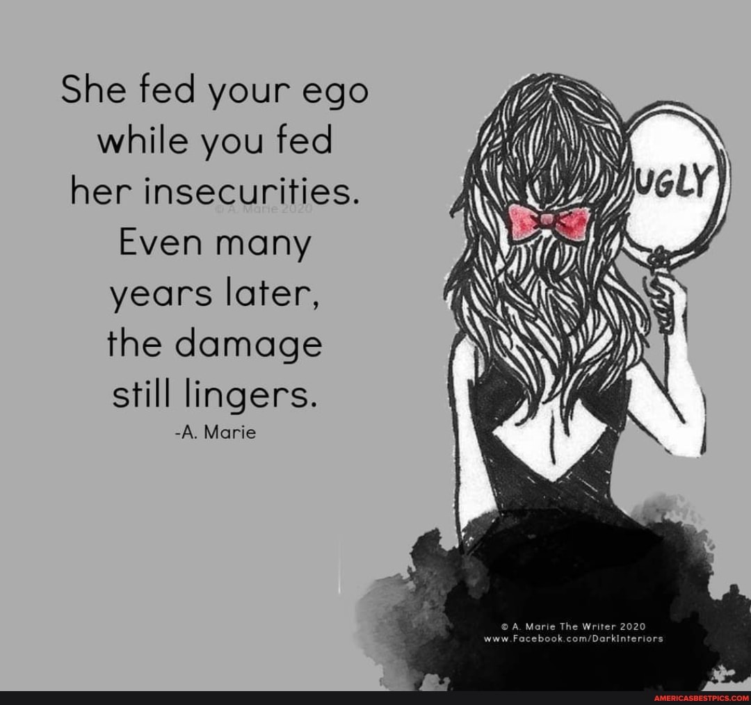 She fed your ego while you fed her insecurities.
Even many years later, the damage
still lingers.
-A. Marie