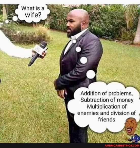What isa wife?
Addition of problems,
Subtraction of money
Multiplication of enemies and division of friends