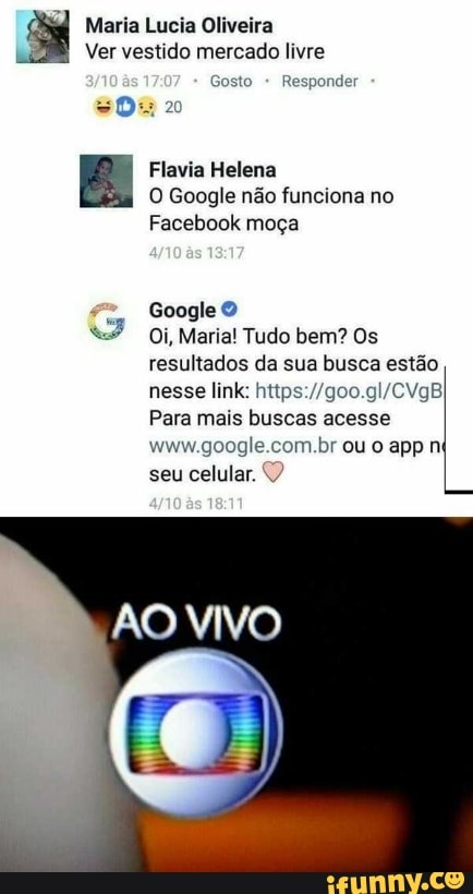 Ver vestido mercado livre
acy
O Google não funciona no
Facebook moça
Google O
Oi, Maria! Tudo bem? Os
resultados da sua busca estão
nesse link: https://goo.gl/CVgBI
Para mais buscas acesse
seu celular.
