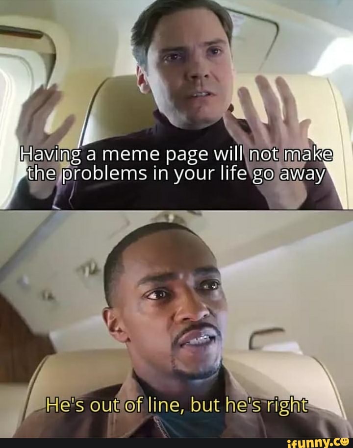 Having meme page will not make
'the problems in your life go away,
but