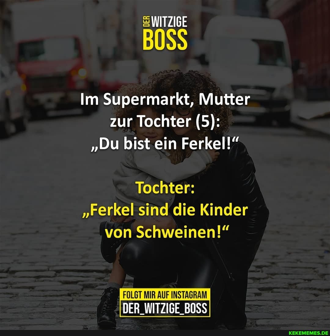 WITZIGE
Im Supermarkt, Mutter zur Tochter (5):
"Du bist ein Ferkel!"
Tochter:
"Ferkel sind die Kinder von Schweinen!"
FOLGT MIR AUF INSTAGRAM DER_WITZIGE_BOSS