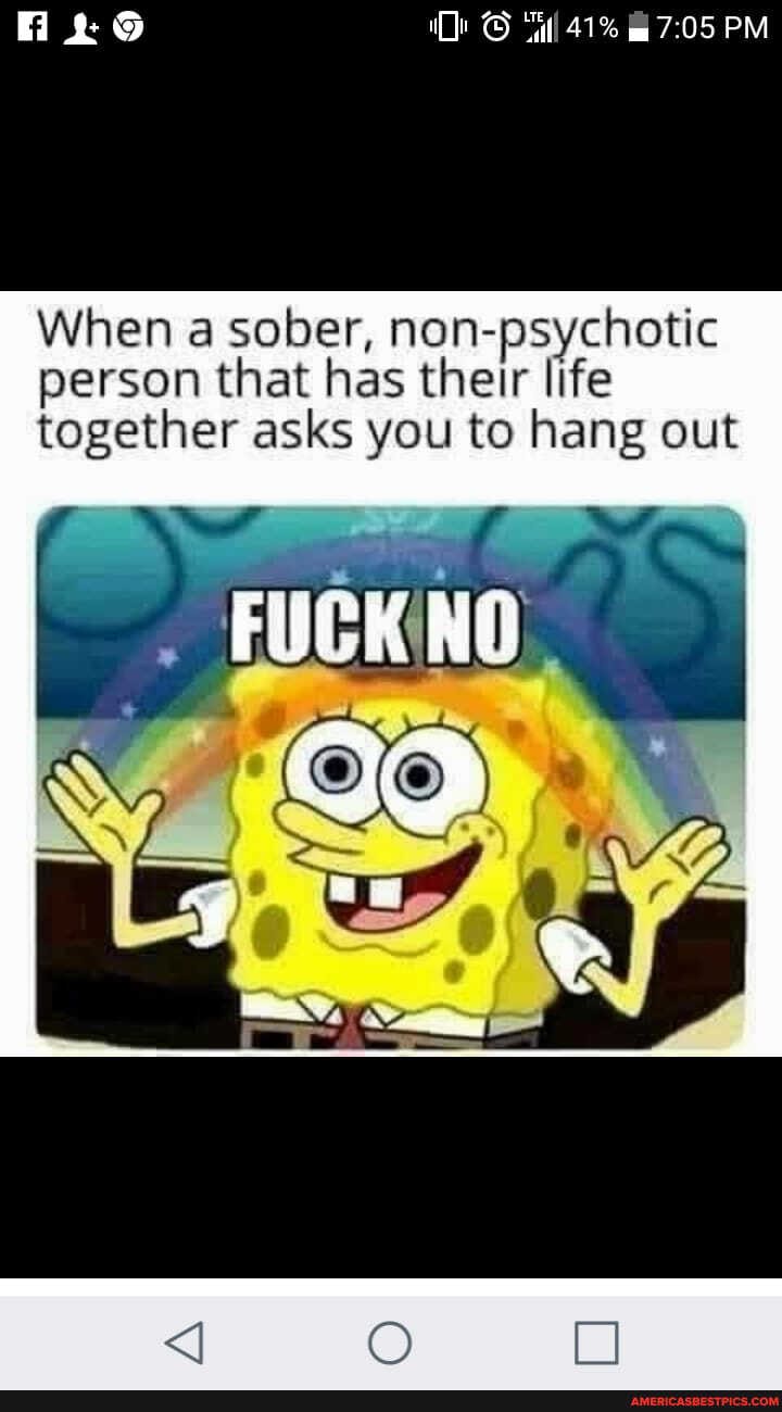 Se 41% PM
When a sober, non-psychotic person that has their life
together asks you to hang out