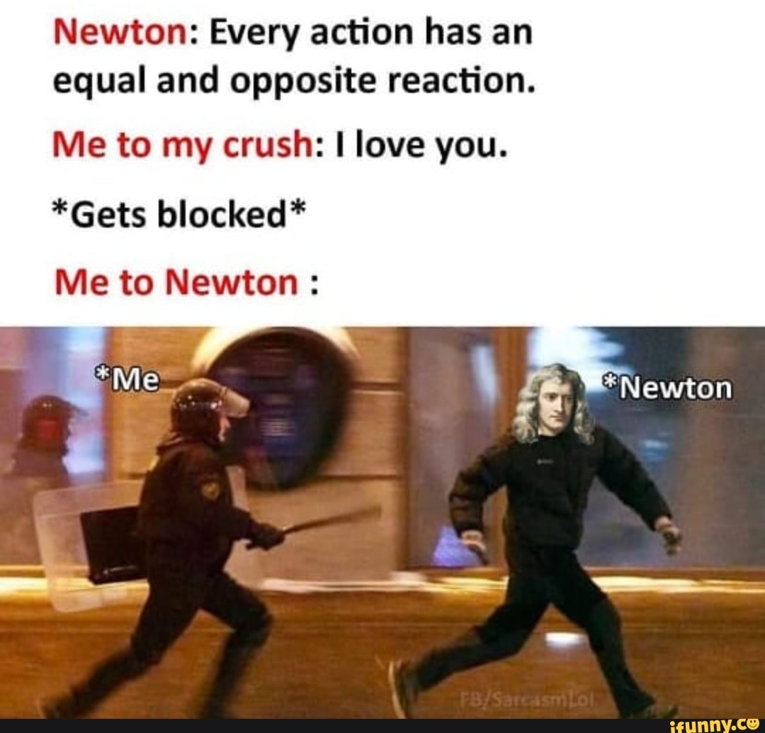 Newton: Every action has an
equal and opposite reaction.
Me to my crush: I love you.
*Gets blocked*
Me to Newton: