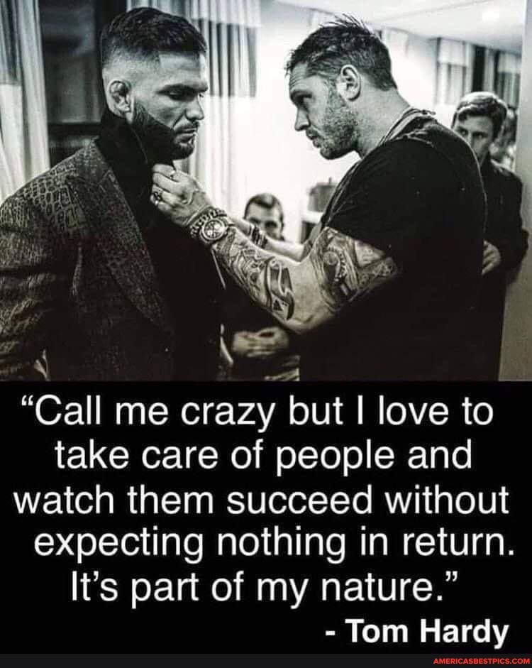"Call me crazy but love to take care of people and watch them succeed without expecting nothing in return.
It's part of my nature."
- Tom Hardy