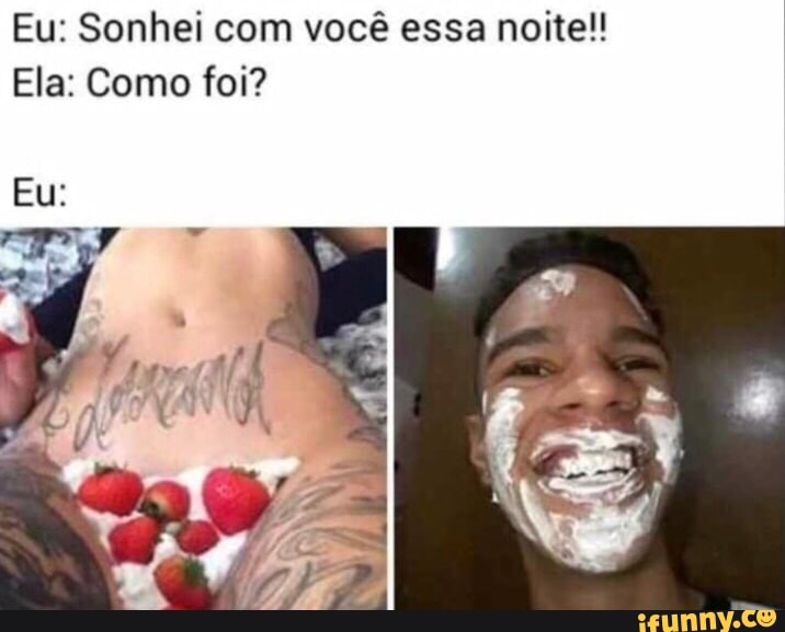 Eu: Sonhei com você essa noite!!
Ela: Como foi?
Eu: