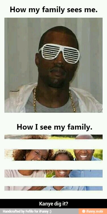 How my
family sees me.
Kanye dig it? - Kanye dig it?