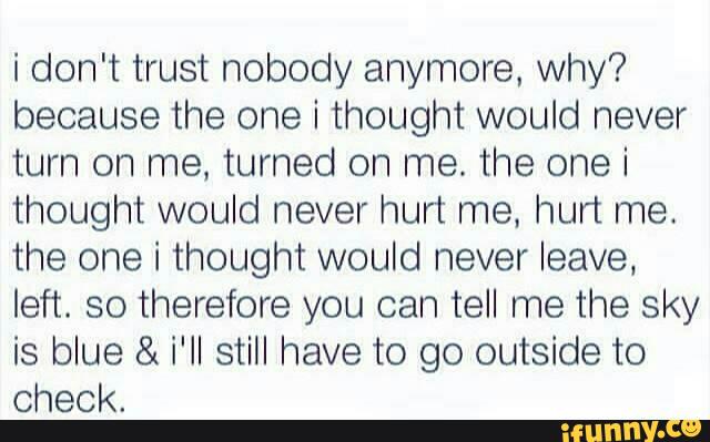 i don't trust nobody anymore. why?
because the one i thought would never
turn on me, turned on me. the one i
thought would never hurt me, hurt me.
the one i thought would never leave.
left. so therefore you can tell me the sky
is blue & i'll still have to go outside to
check.