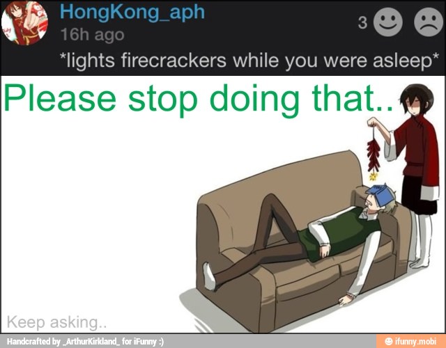 "lights firecrackers while you were asleep*
Please stop doing that..
i