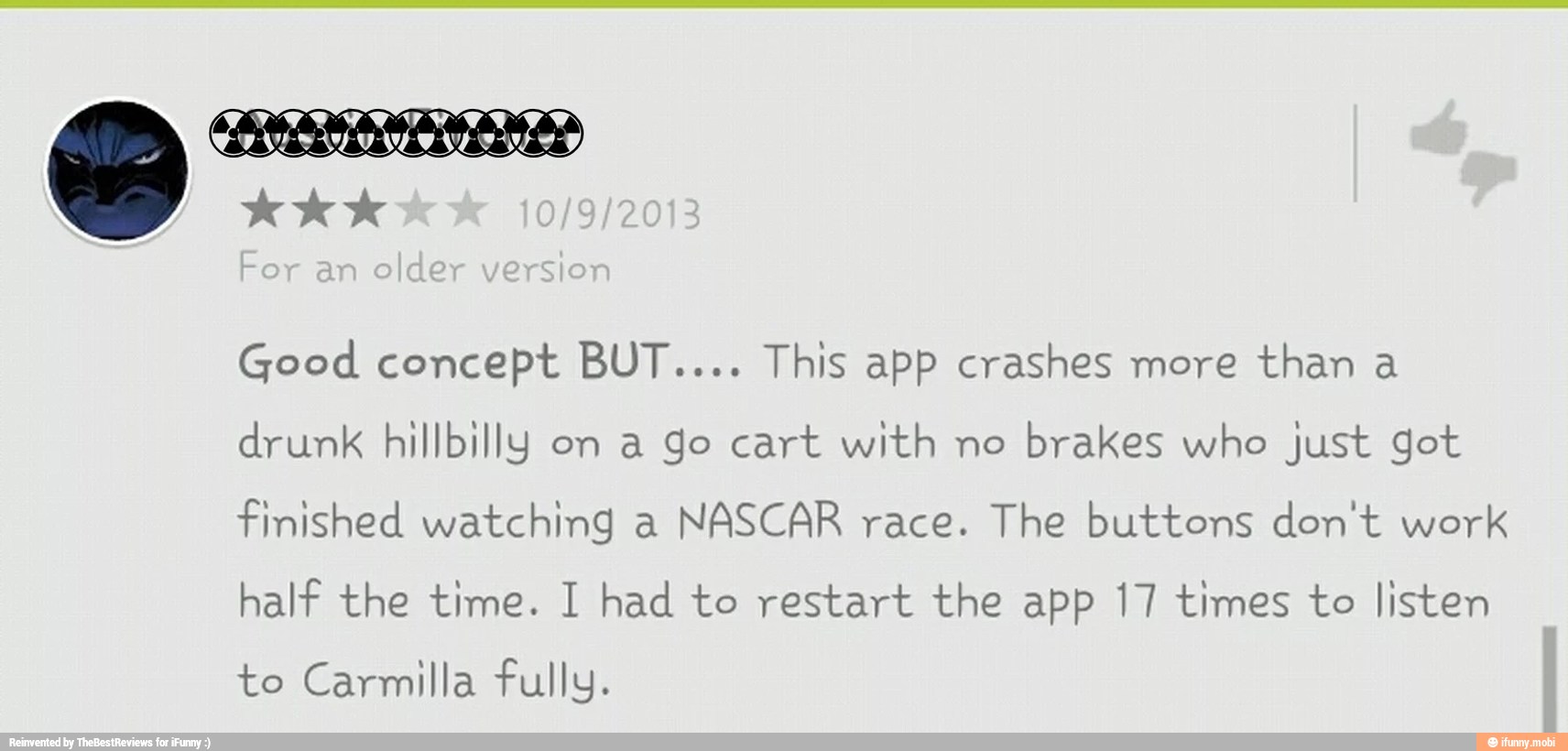 Good concept BUT.... This app crashes more than a
drunk hillbilly on a go cart with no
brakes who just got
Finished watching a NASCAR race. The buttons don't work
half the time. I had to restart the app 17 times to listen
to Carmilla fully.