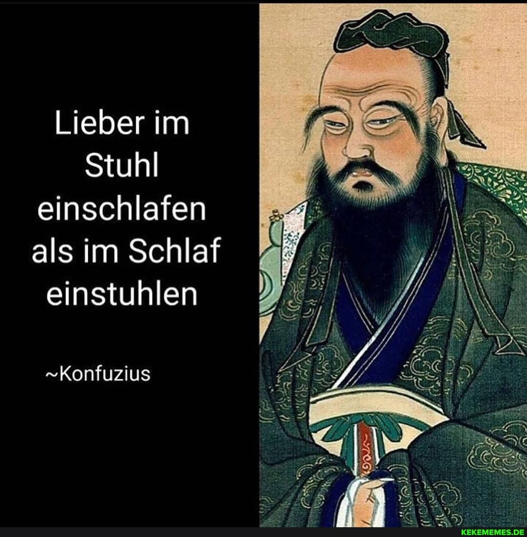 Lieber im
Stuhl einschlafen als im Schlaf einstuhlen
"Konfuzius