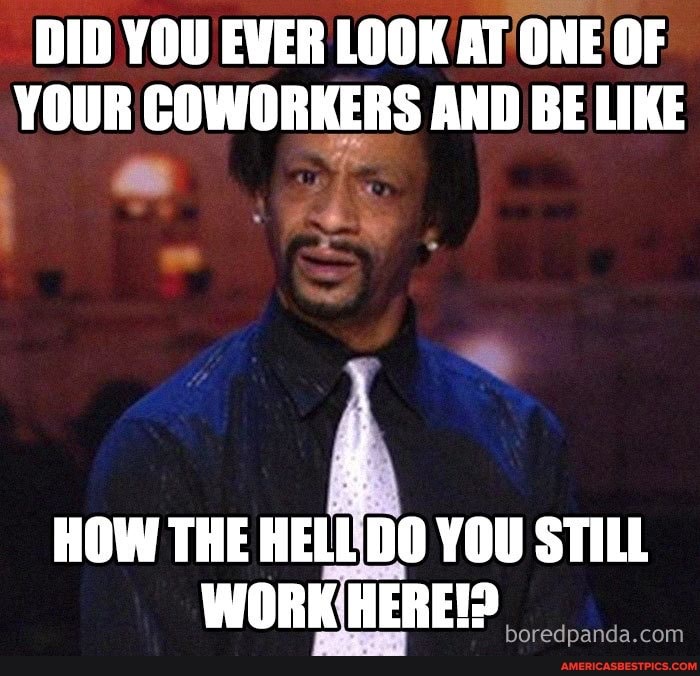 DID YOU EVER LOOK AT ONE OF YOUR COWORKERS AND BE LIKE
HOW THE HELEDO YOU STILL