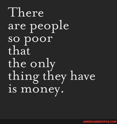 There
are people
sO poor
that
the only
thing they have
money.