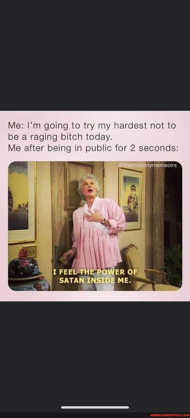 Me: I'm going to try my hardest not to be a raging bitch today.
Me after being in public for 2 seconds:
OF