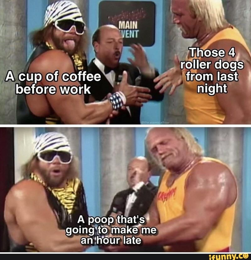 Those 4
roller dogs
A cup of coffee from last
before work night
A poop that's going to make me an hour late