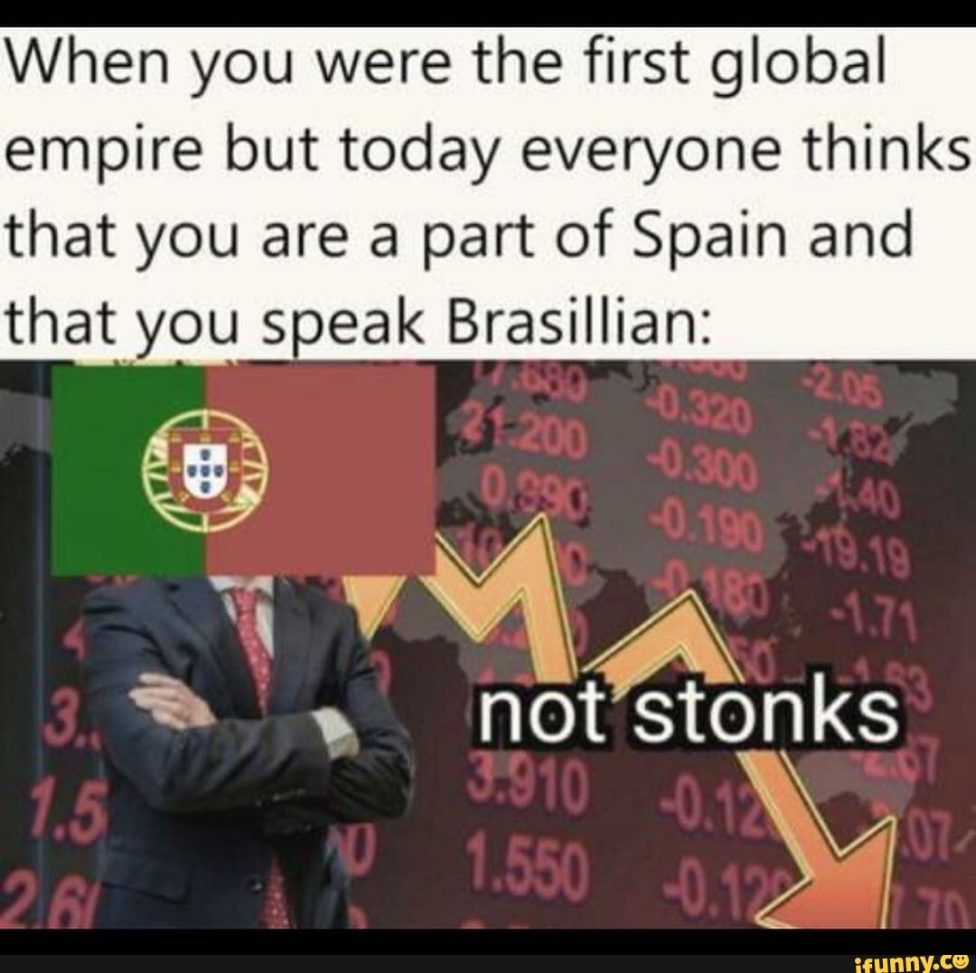 When you were the first global empire but today everyone thinks that you are a part of Spain and that you speak Brasillian: