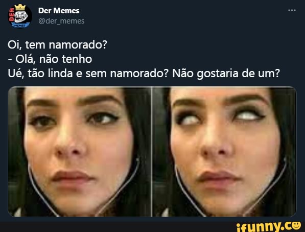 Der Memes
GOder memes
Oi, tem namorado?
- Olá, não tenho
Ué, tão linda e sem namorado? Não gostaria de um?