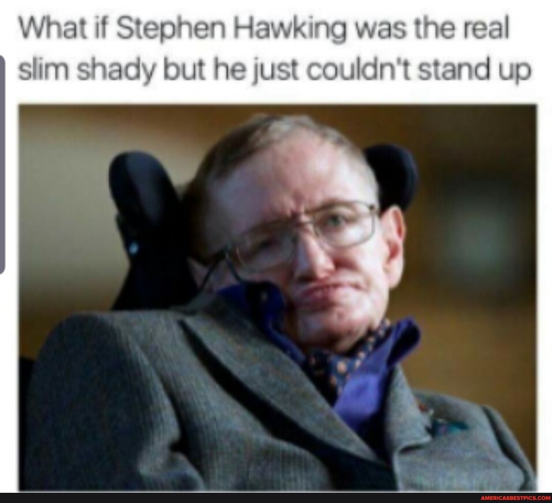 What if Stephen Hawking was the real slim shady but he just couldn't