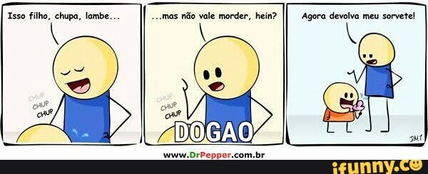 Isso filho, chupa, lambe...
I} Agora devolva meu sorvete!