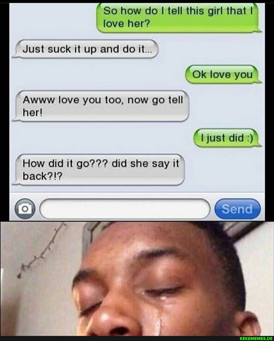 So how do I tell this girl that I
_love her?
Just suck it up and do it...
Ok love you
Awww love you too, now go tell her!
just did
"How did it go??? did she say it back?!?