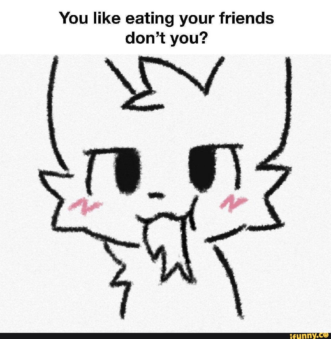 You like eating your friends don't you? - iFunny