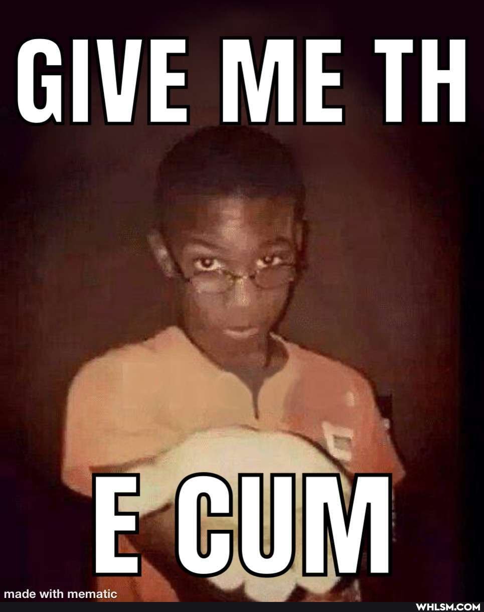 GIVE ME TH
E CUM