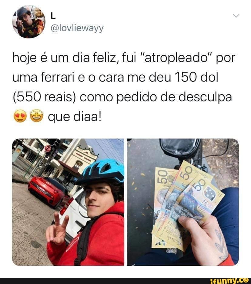 hoje é um dia feliz, fui "atropleado" por
uma ferrari e o cara me deu 150 dol
(550 reais) como pedido de desculpa