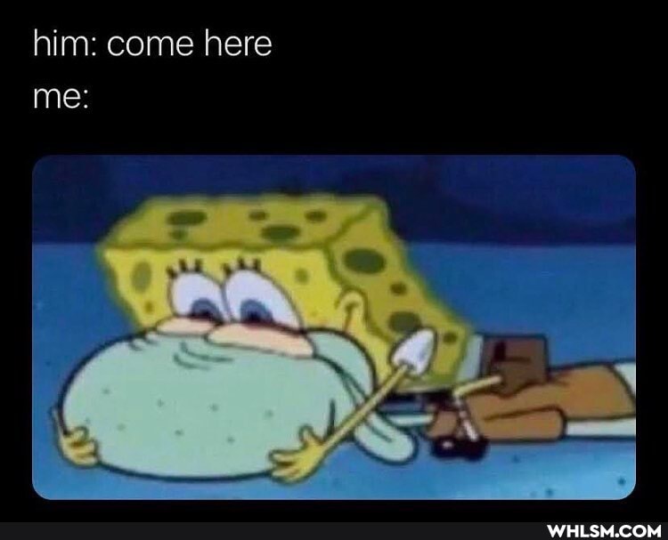 him: come here
me:
