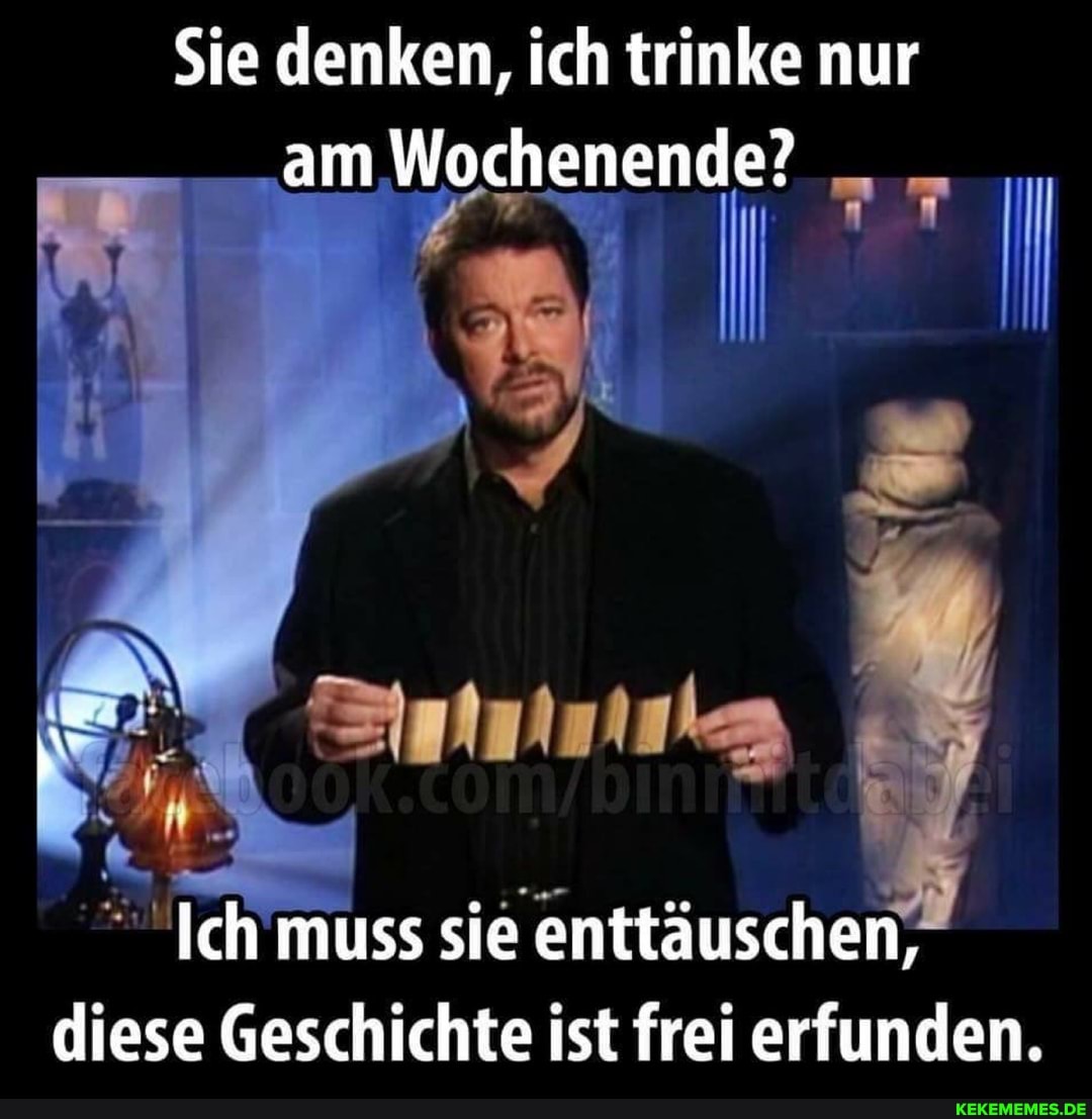 Sie denken, ich trinke nur am Wochenende?
Ich muss sie enttäuschen, diese Geschichte ist frei erfunden.