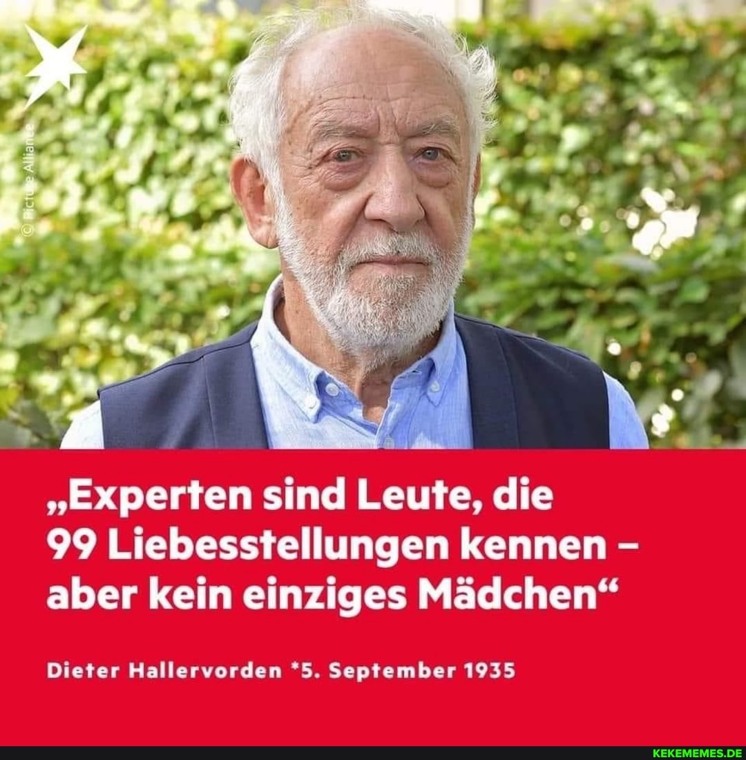 "Experten sind Leute, die
99 Liebesstellungen kennen - aber kein einziges Mädchen"
Dieter Hallervorden *5. September 1935