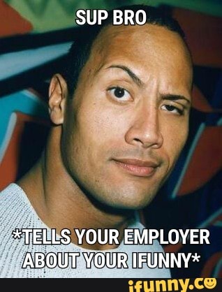 SUP BRO
*TELLS YOUR EMPLOYER ABOUT YOUR IFUNNY*