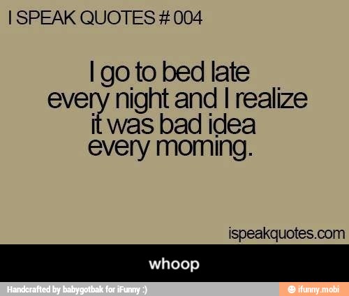 I SPEAK QUOTES 004
I go to bed late
every night and I realize
it
was bad idea
every moming.
ispeakquotes.com - whoop