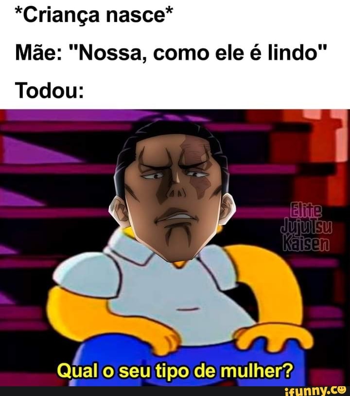 *Criança nasce*
Mãe: "Nossa, como ele é lindo
Todou:
EM.
Qual o seu tipo de mulher?