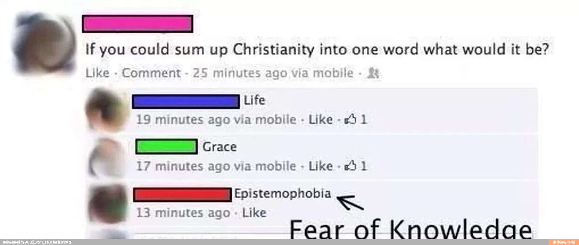 If you could sum up Christianity into one word what would it be?
Like
Comment 25 minutes ago via mobile
Mi
E
19 minutes ago via mobile
e Grace
17 minutes ago via mobile
Like
23 1
E Epistemophobia
13 minutes ago Like
a
Fear of Knowledae