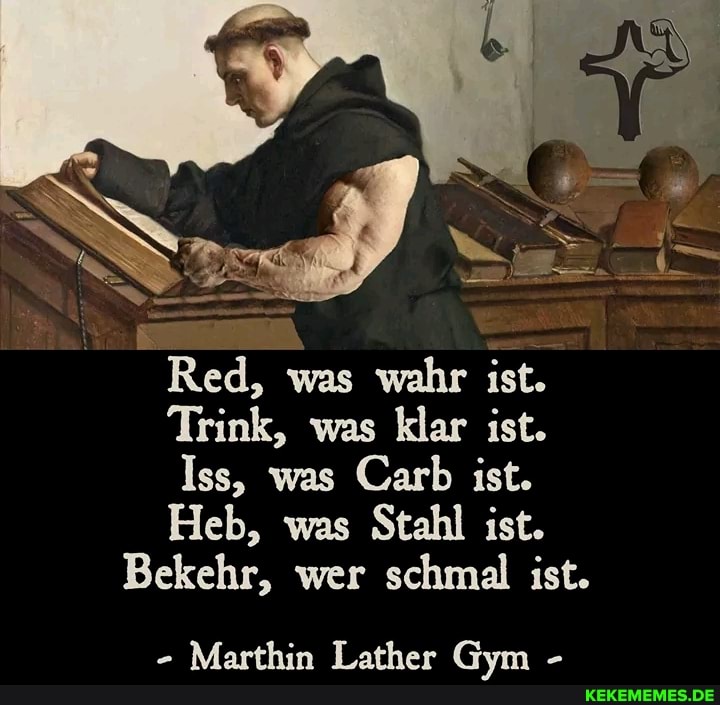 Red, was wahr ist.
Trink, was klar ist.
Iss, was Carb ist.
Heb, was Stahl ist.
Bekehr, wer schmal ist.
- Marthin Lather Gym -