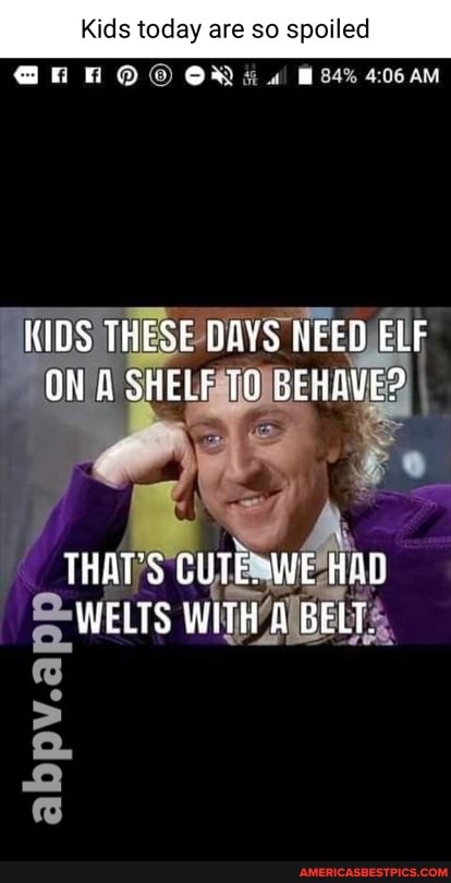 Kids today are so spoiled
OR
84%
KIDS THESE DAYS NEED ELF A SHELF BEHAVE?
THATS CUTE. WE HAD WELTS WITH GELT