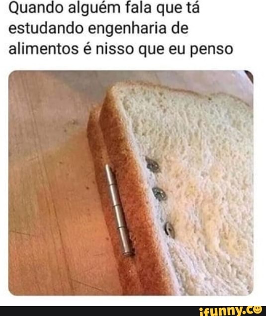 Quando alguém fala que tá
estudando engenharia de
alimentos é nisso que eu penso