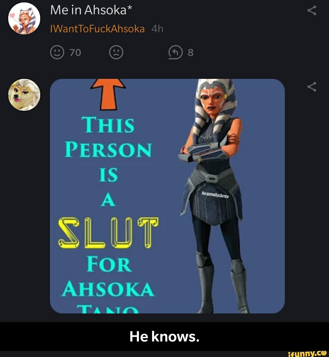 Me in Ahsoka*
IWantToFuckAhsoka
70
SLUT
He knows. - He knows.