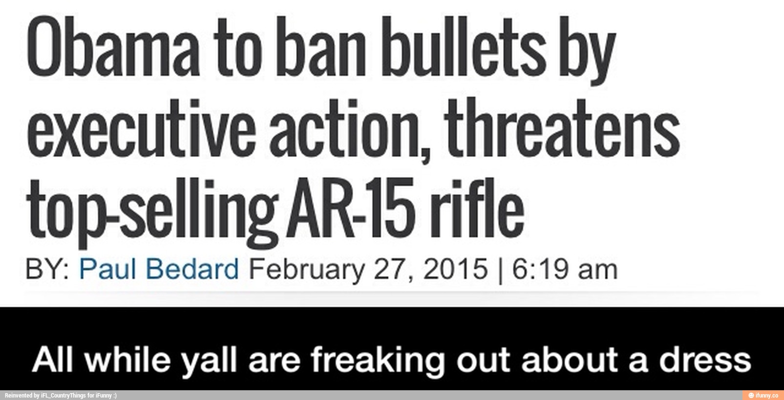 Obama to ban bullets by
executive action, threatens
topselling AR-15 rifle
BY: Paul Bedard February 27, 2015 I 6:19 am
All while yall are freaking out about a dress - All while yall are freaking out about a dress