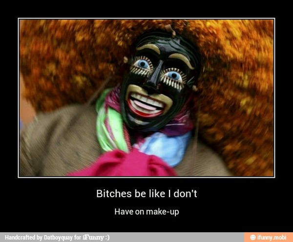 Bitches be like I don't
Have on make-up