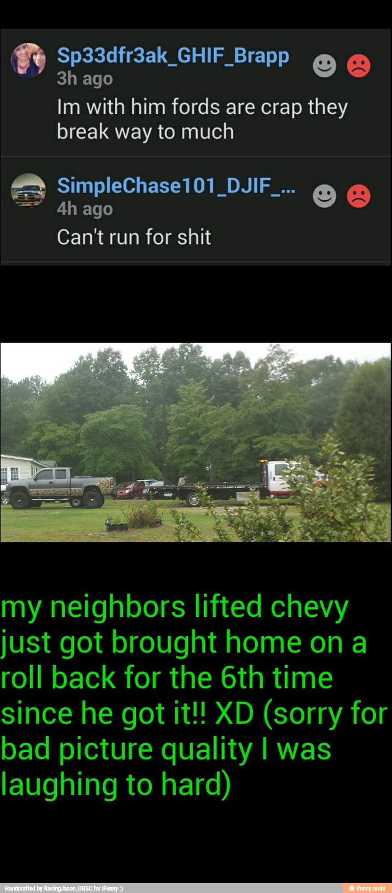 h
3h ago
Im with him fords are crap they
break way to much
4h ago
Can't run for shit
my neighbors lifted chevy
just got brought home on a
roll back for the 6th time
bad picture quality I was
laughing to hard)