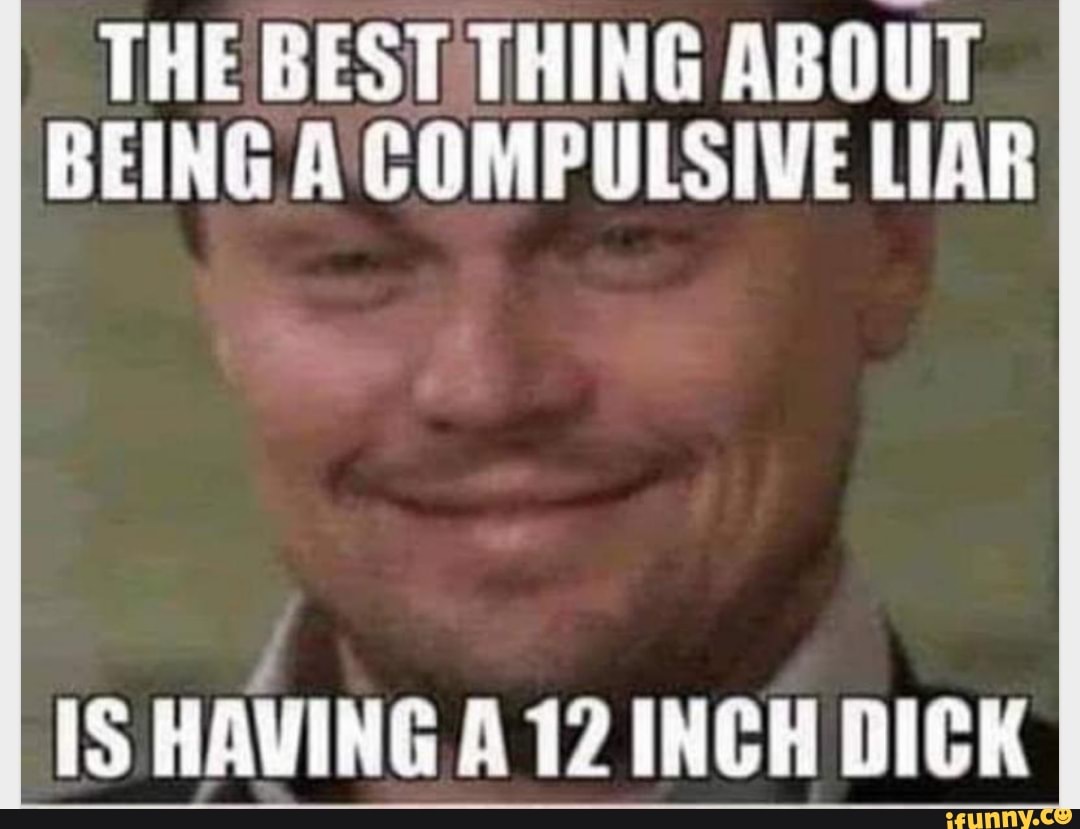 The Best Thing About Being A Compulsive Liar Is Having A 12 Inch Dick