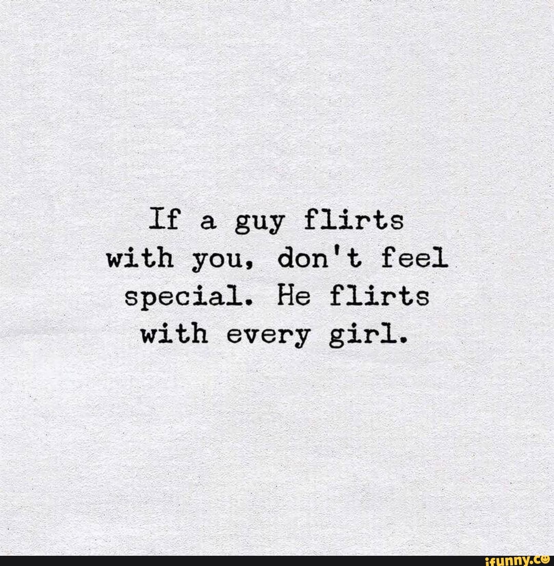 If a guy flirts with you, don't feel special. He flirts with every girl ...