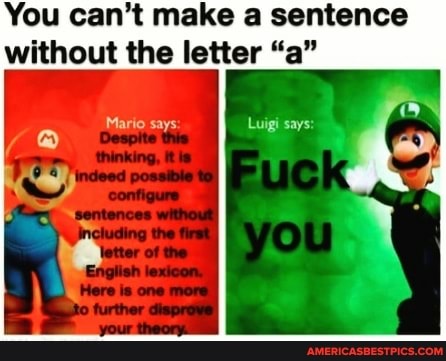 You can't make a sentence without the letter "a"
Mario says. Luigi says: