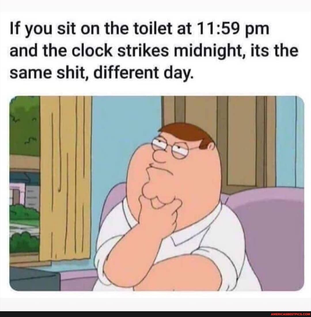 If you sit on the toilet at pm and the clock strikes midnight, its the same shit, different day.
