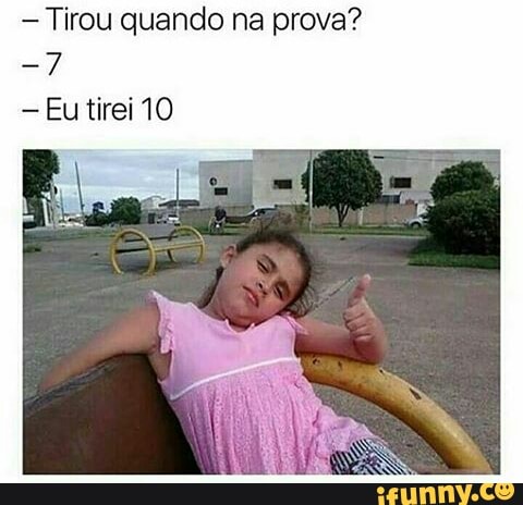 Tirou quando na prova?
-Eu tirei 10