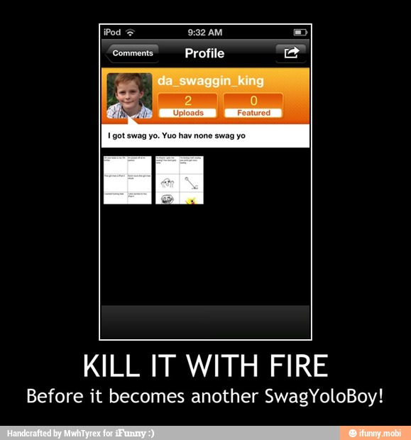 KILL IT WITH FIRE
Before it becomes another SwagYoloBoy! - KILL IT WITH FIRE
Before it becomes another SwagYoloBoy!