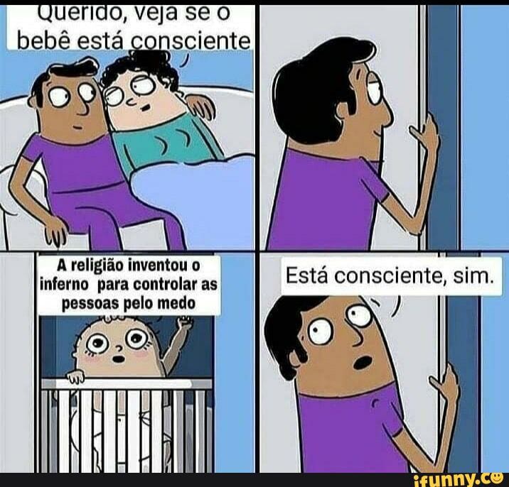 Querido, veja se O bebê está "
religião inventou o inferno para controlar as pessoas pelo medo
Está consciente, sim.