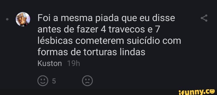 Foi a mesma piada que eu disse antes de fazer 4 travecos e 7 lésbicas cometerem suicídio com formas de torturas lindas
Kuston